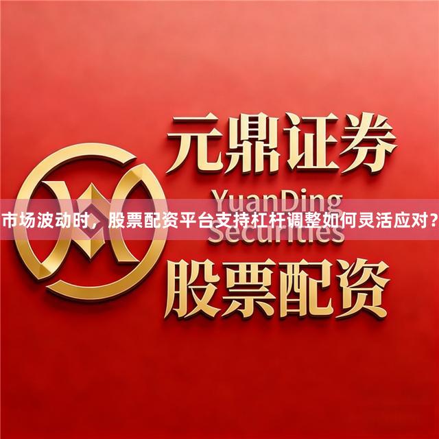 市场波动时，股票配资平台支持杠杆调整如何灵活应对？
