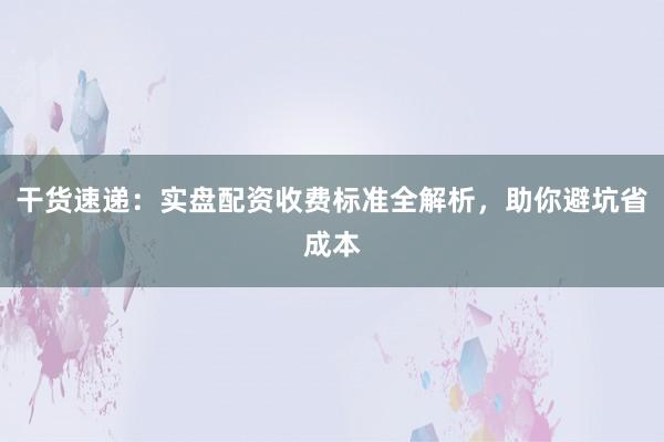 干货速递：实盘配资收费标准全解析，助你避坑省成本