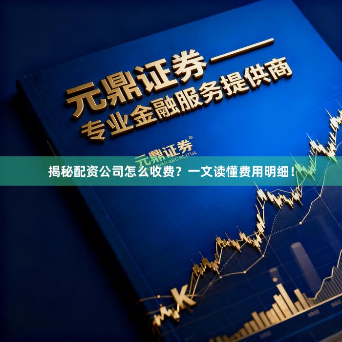 揭秘配资公司怎么收费？一文读懂费用明细！