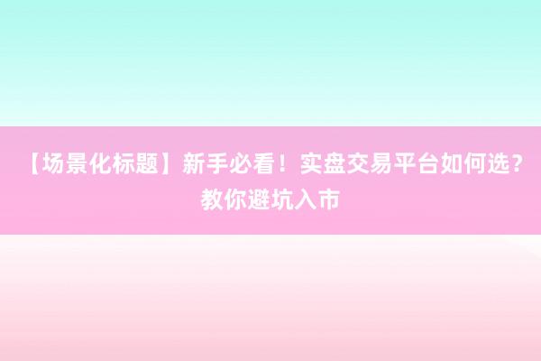 【场景化标题】新手必看！实盘交易平台如何选？教你避坑入市