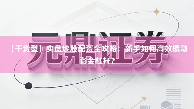 【干货型】实盘炒股配资全攻略：新手如何高效撬动资金杠杆？