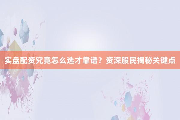 实盘配资究竟怎么选才靠谱？资深股民揭秘关键点