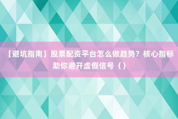 【避坑指南】股票配资平台怎么做趋势？核心指标助你避开虚假信号（）