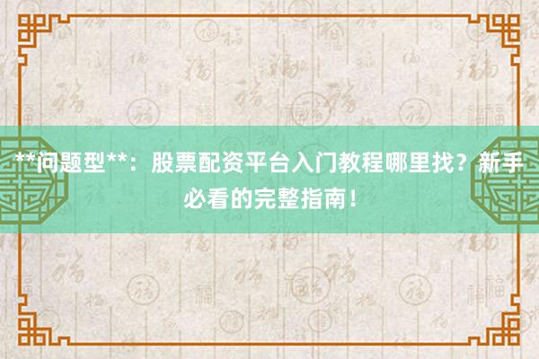 **问题型**：股票配资平台入门教程哪里找？新手必看的完整指南！