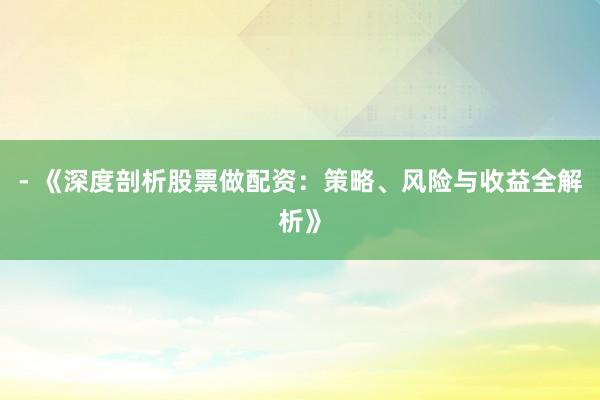 - 《深度剖析股票做配资：策略、风险与收益全解析》