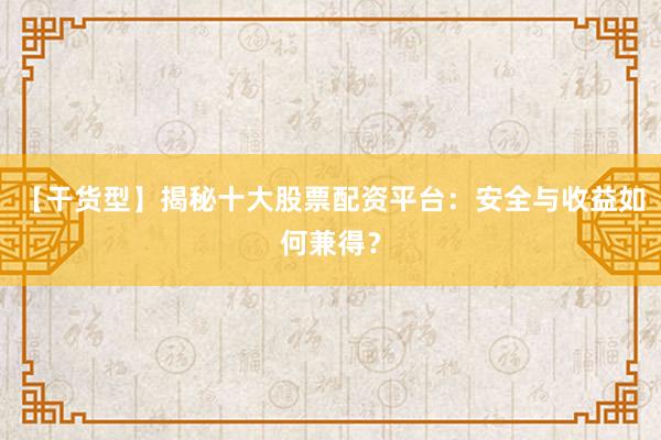 【干货型】揭秘十大股票配资平台：安全与收益如何兼得？