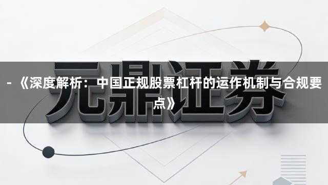 - 《深度解析：中国正规股票杠杆的运作机制与合规要点》