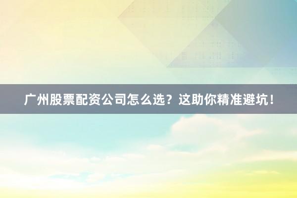 广州股票配资公司怎么选？这助你精准避坑！
