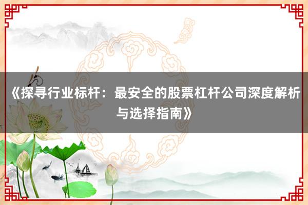 《探寻行业标杆：最安全的股票杠杆公司深度解析与选择指南》