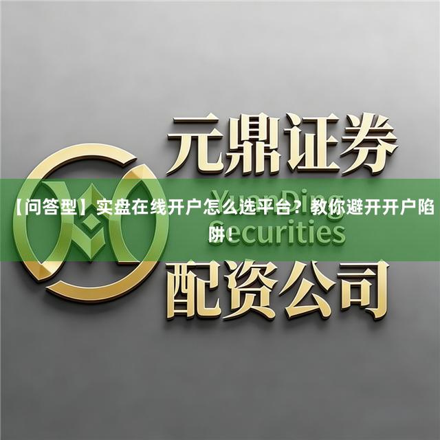 【问答型】实盘在线开户怎么选平台？教你避开开户陷阱！