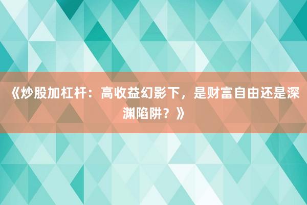 《炒股加杠杆：高收益幻影下，是财富自由还是深渊陷阱？》