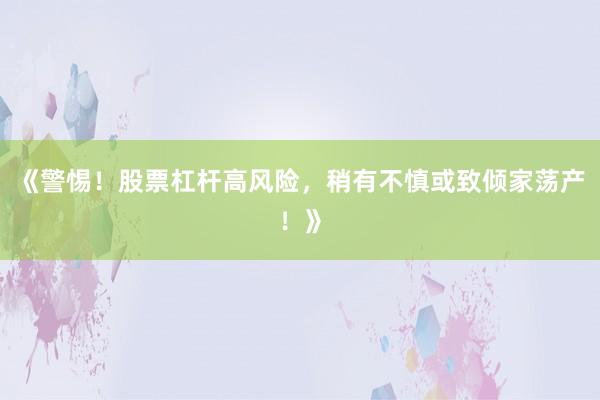 《警惕！股票杠杆高风险，稍有不慎或致倾家荡产！》