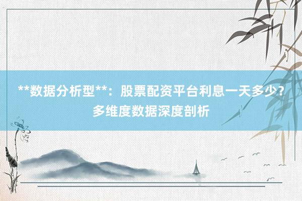 **数据分析型**：股票配资平台利息一天多少？多维度数据深度剖析