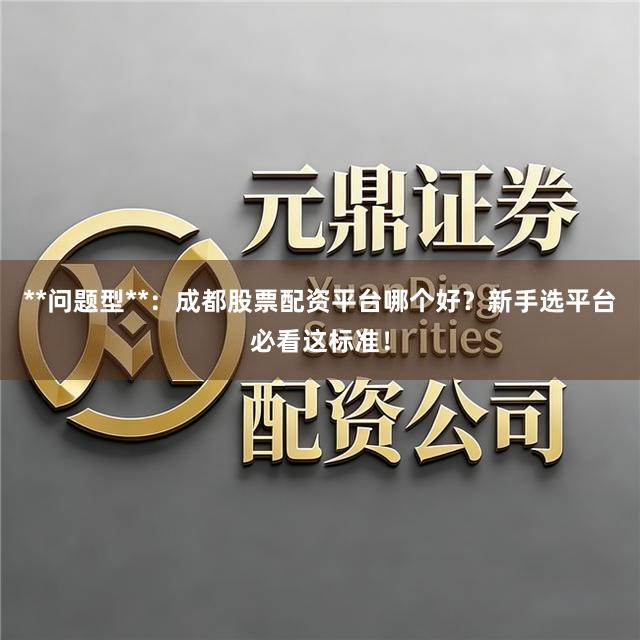 **问题型**：成都股票配资平台哪个好？新手选平台必看这标准！