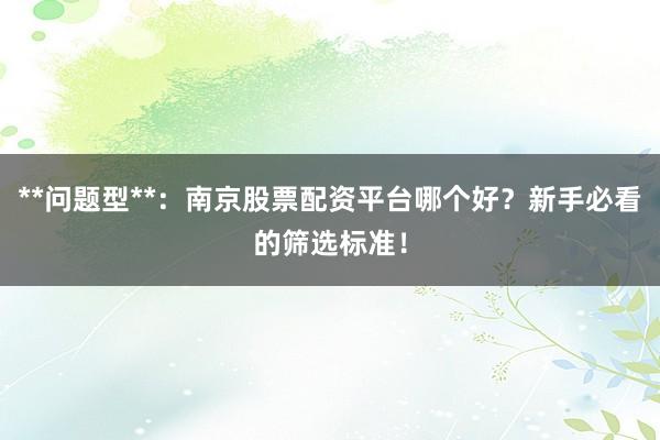 **问题型**：南京股票配资平台哪个好？新手必看的筛选标准！