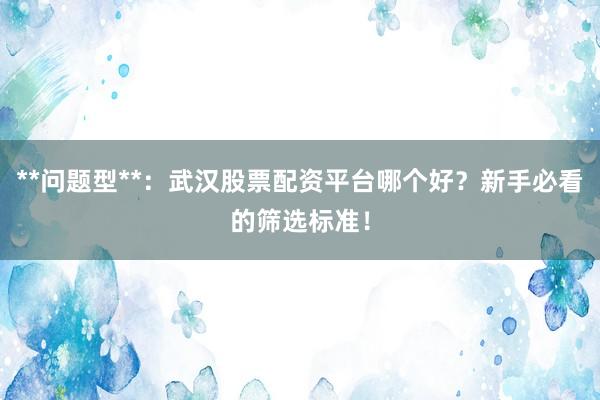 **问题型**：武汉股票配资平台哪个好？新手必看的筛选标准！