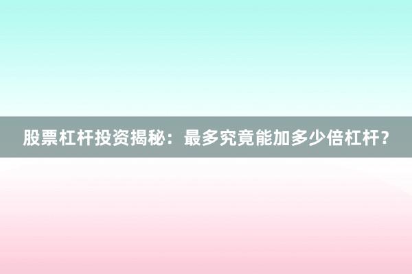 股票杠杆投资揭秘：最多究竟能加多少倍杠杆？
