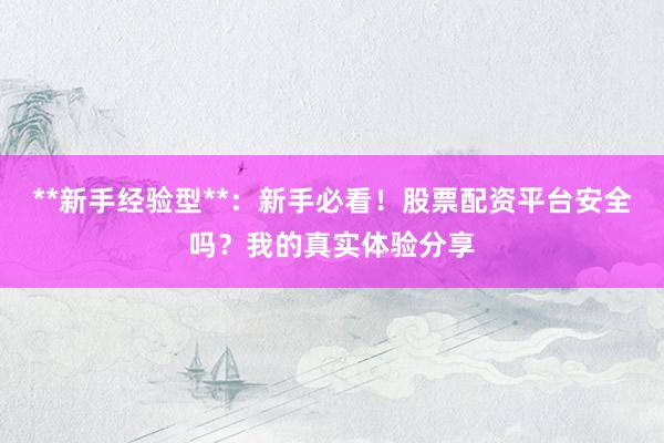 **新手经验型**：新手必看！股票配资平台安全吗？我的真实体验分享