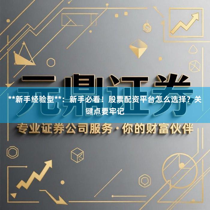 **新手经验型**：新手必看！股票配资平台怎么选择？关键点要牢记