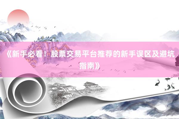 《新手必看！股票交易平台推荐的新手误区及避坑指南》