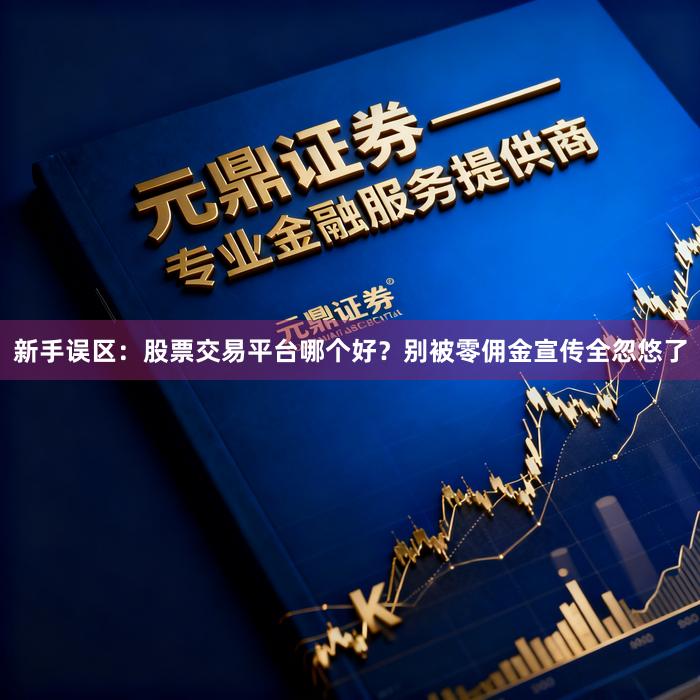 新手误区：股票交易平台哪个好？别被零佣金宣传全忽悠了