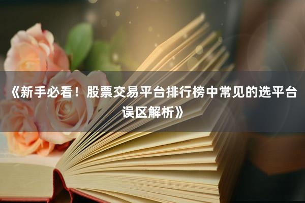 《新手必看！股票交易平台排行榜中常见的选平台误区解析》