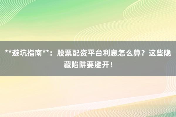 **避坑指南**：股票配资平台利息怎么算？这些隐藏陷阱要避开！