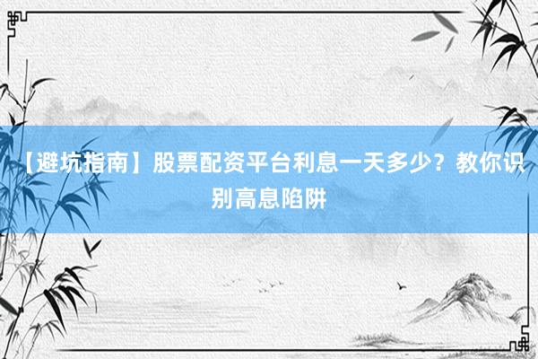 【避坑指南】股票配资平台利息一天多少？教你识别高息陷阱