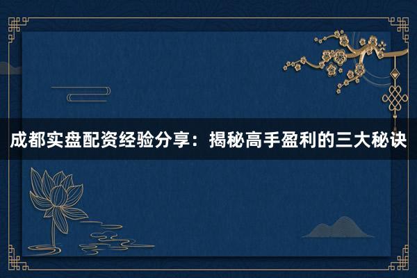 成都实盘配资经验分享：揭秘高手盈利的三大秘诀