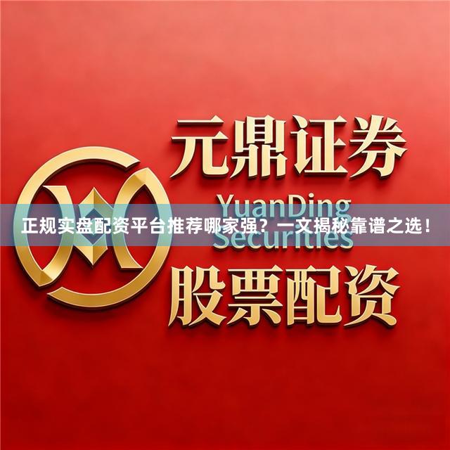 正规实盘配资平台推荐哪家强？一文揭秘靠谱之选！