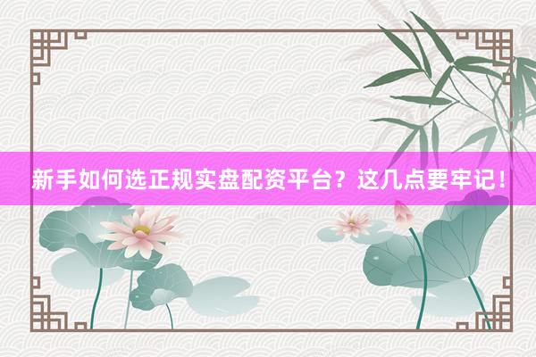 新手如何选正规实盘配资平台？这几点要牢记！