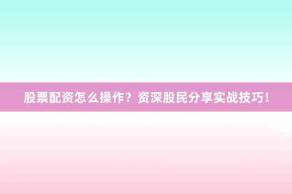 股票配资怎么操作？资深股民分享实战技巧！