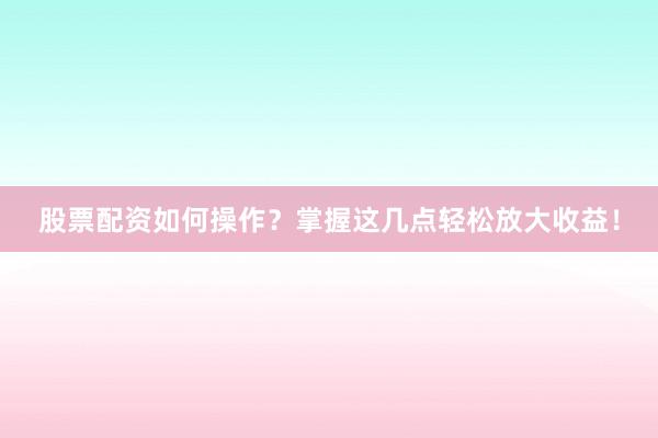 股票配资如何操作？掌握这几点轻松放大收益！