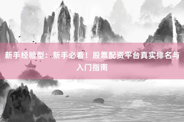 新手经验型：新手必看！股票配资平台真实排名与入门指南