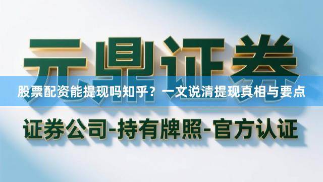 股票配资能提现吗知乎？一文说清提现真相与要点