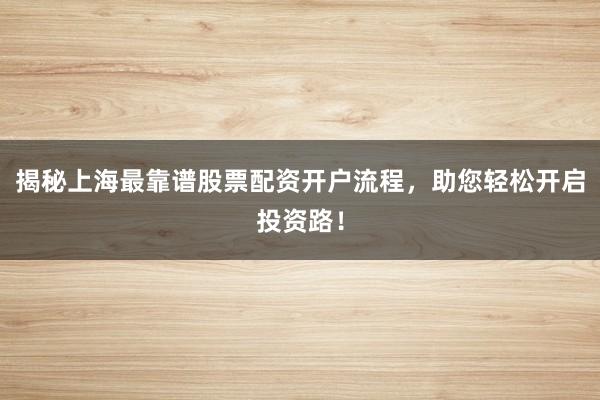 揭秘上海最靠谱股票配资开户流程，助您轻松开启投资路！