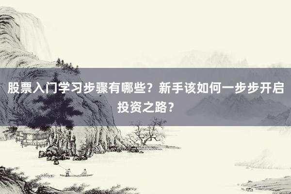 股票入门学习步骤有哪些？新手该如何一步步开启投资之路？