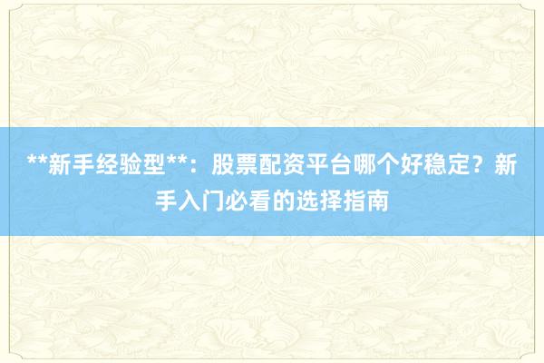 **新手经验型**：股票配资平台哪个好稳定？新手入门必看的选择指南