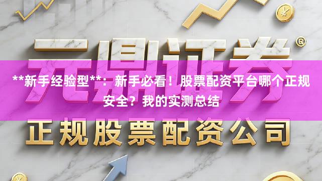 **新手经验型**：新手必看！股票配资平台哪个正规安全？我的实测总结