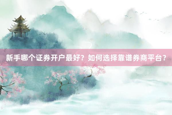 新手哪个证券开户最好？如何选择靠谱券商平台？