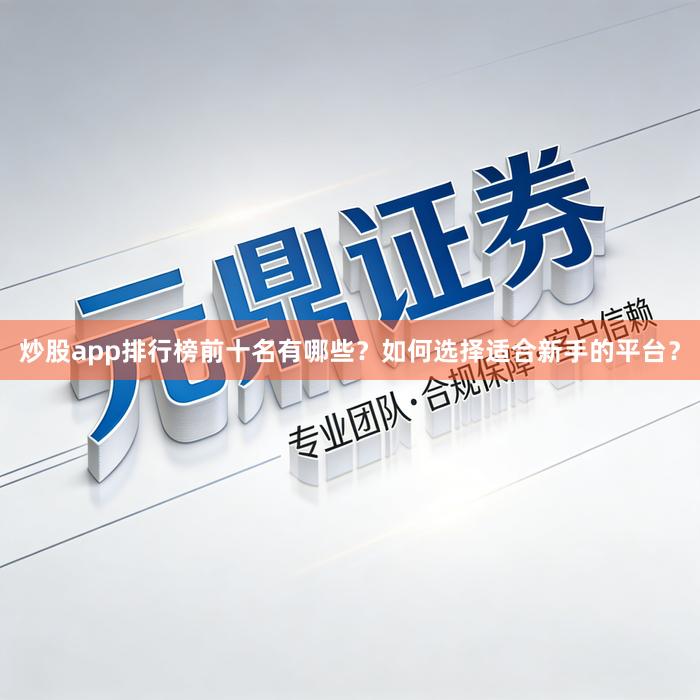 炒股app排行榜前十名有哪些？如何选择适合新手的平台？