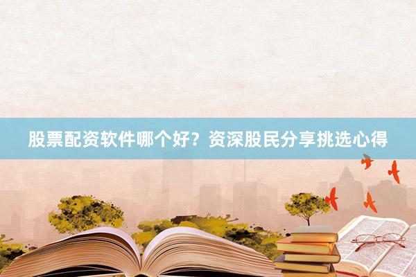 股票配资软件哪个好？资深股民分享挑选心得