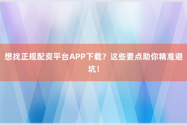 想找正规配资平台APP下载？这些要点助你精准避坑！