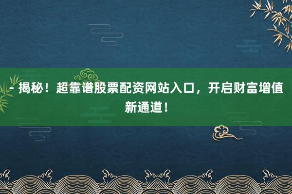 - 揭秘！超靠谱股票配资网站入口，开启财富增值新通道！