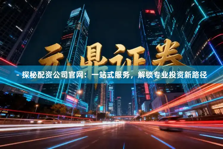 - 探秘配资公司官网：一站式服务，解锁专业投资新路径