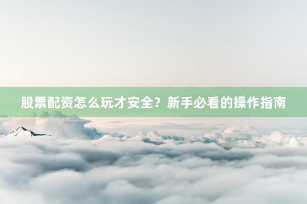 股票配资怎么玩才安全？新手必看的操作指南