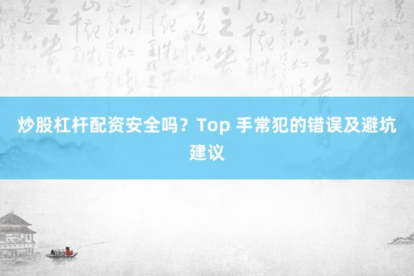 炒股杠杆配资安全吗？Top 手常犯的错误及避坑建议