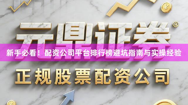 新手必看！配资公司平台排行榜避坑指南与实操经验