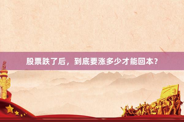 股票跌了后，到底要涨多少才能回本？