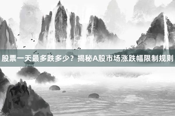 股票一天最多跌多少？揭秘A股市场涨跌幅限制规则